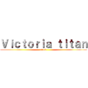 Ｖｉｃｔｏｒｉａ ｔｉｔａｎ (attack )