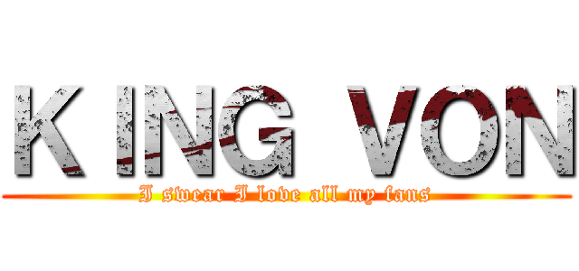 ＫＩＮＧ ＶＯＮ (I swear I love all my fans)