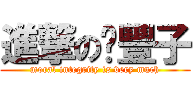 進撃の氵豐子 (moral integrity is very much)