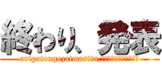 終わり、発表 (arigatougozaimasita,ありがとうございました)