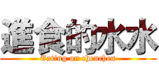 進食的水水 (Eating on chenchen)