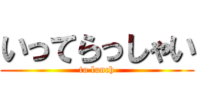 いってらっしゃい (to lunch)