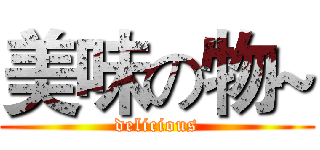 美味の物~ (delicious)