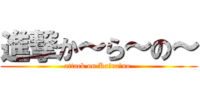 進撃か～ら～の～ (attack on Ka～ra～no )