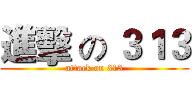 進擊 の ３１３ (attack on 313)