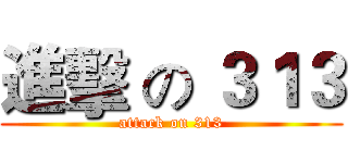 進擊 の ３１３ (attack on 313)