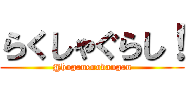 らくしゃぐらし！ (@haganenodangan)