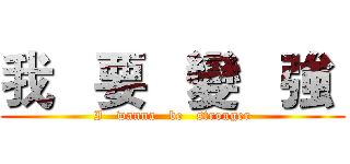 我   要   變   強  (I   wanna   be   stronger)