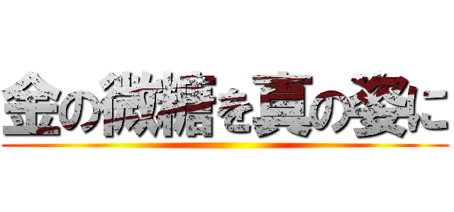 金の微糖を真の姿に ()