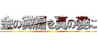 金の微糖を真の姿に ()