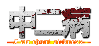 中二病 (I am chuni sickness)