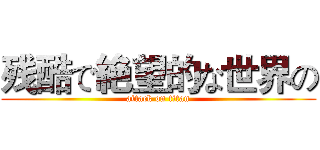 残酷で絶望的な世界の (attack on titan)