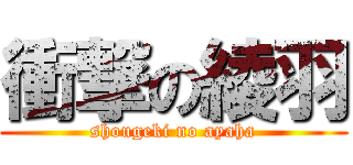 衝撃の綾羽 (shougeki no ayaha)