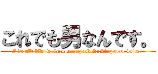 これでも男なんです。 (I would like to become a good-looking man voice. )