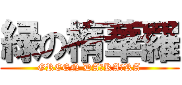 緑の楕華羅 (GREEN DA･KA･RA)