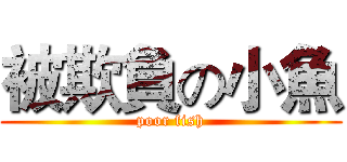 被欺負の小魚 (poor fish)