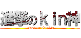 進撃のｋｉｎ神 (attack on Godkin)