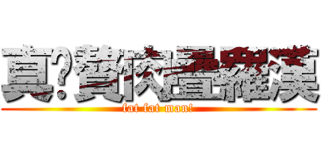 真·贅肉疊羅漢 (fat fat man!)