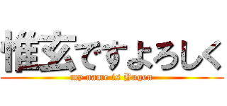 惟玄ですよろしく (my name is Yugen)