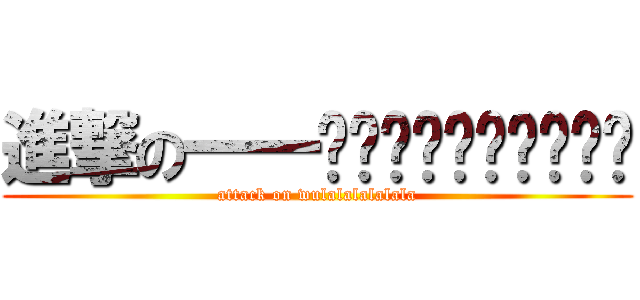 進撃の一一ㄧㄧㄧㄧㄧㄧㄧㄧㄧㄧ (attack on wulalalalalala)