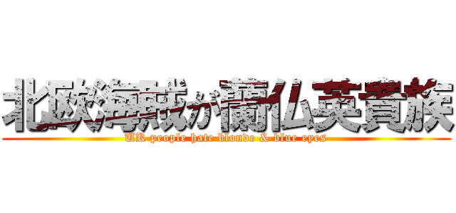 北欧海賊が蘭仏英貴族 (UK people hate blonde & blue eyes)