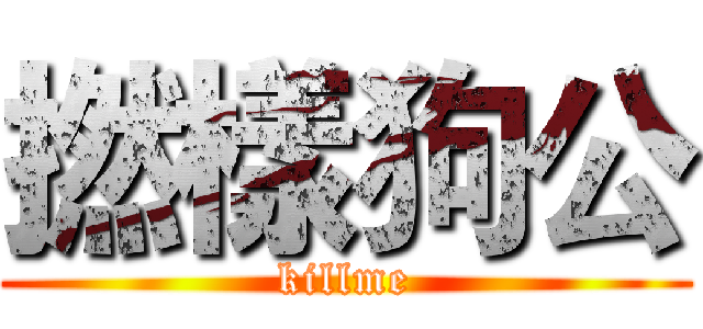 撚樣狗公 (killme)