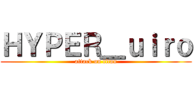 ＨＹＰＥＲ＿ｕｉｒｏ (attack on titan)