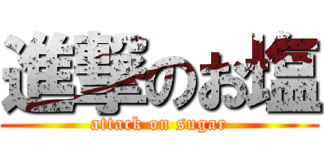 進撃のお塩 (attack on sugar)