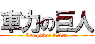 車力の巨人 (Car power Titan)