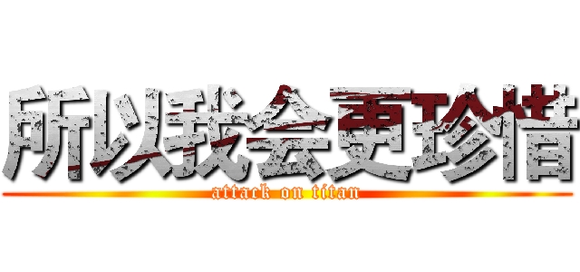 所以我会更珍惜 (attack on titan)