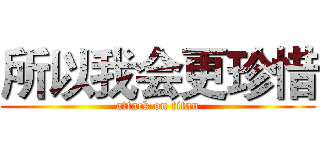 所以我会更珍惜 (attack on titan)