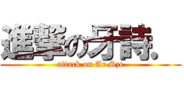 進撃の牙詩． (attack on Ar Sze)