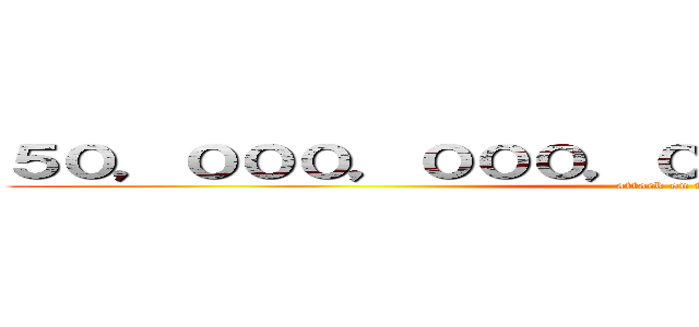 ５０，０００，０００，０００，０００，０００円 (attack on titan)