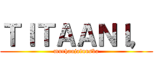 ＴＩＴＡＡＮＩ， (murhaajaluuska)