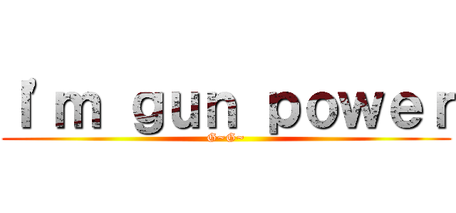 Ｉ\'ｍ ｇｕｎ ｐｏｗｅｒ (G~G~)