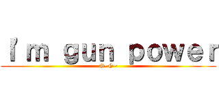 Ｉ\'ｍ ｇｕｎ ｐｏｗｅｒ (G~G~)