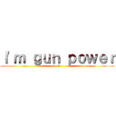 Ｉ\'ｍ ｇｕｎ ｐｏｗｅｒ (G~G~)