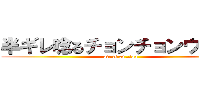 半ギレ唸るチョンチョンウリよ～ (attack on titan)