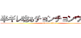 半ギレ唸るチョンチョンウリよ～ (attack on titan)