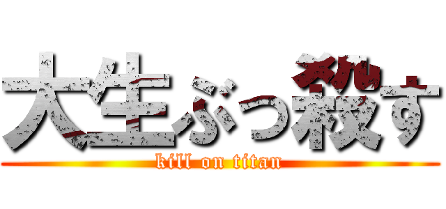 大生ぶっ殺す (kill on titan)