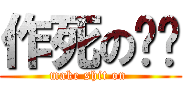 作死の龙战 (make shit on )