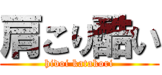 肩こり酷い (hidoi katakori)