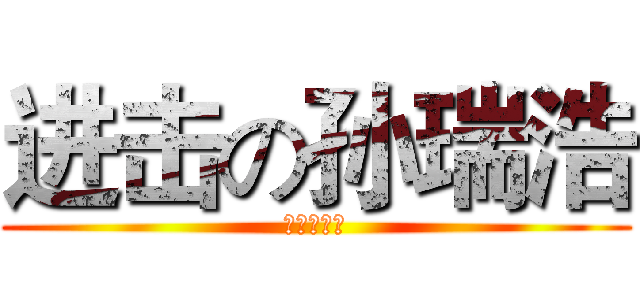 进击の孙瑞浩 (就是这么叼)
