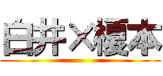 白井×榎本 ()