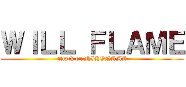 ＷＩＬＬ ＦＬＡＭＥ (attack on NIKONAMA)