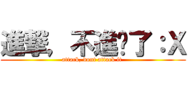 進撃，不進擊了：Ｘ (attack, dont attack it )