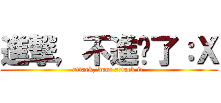 進撃，不進擊了：Ｘ (attack, dont attack it )