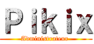 Ｐｉｋｉｘ (Administrateur )