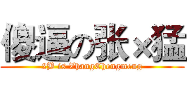 傻逼の张×猛 (2B is ZhangChengmeng)