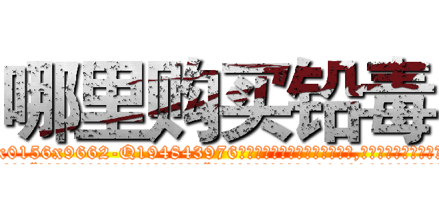 哪里购买铅毒 (哪里购买铅毒【电.话186x0156x9662-Q194843976林氏药业】我们做的是长期生意,靠的是老客户长期支持
参考消息网2月20日报道 韩媒称，“剩女多、离婚率高的城市，房价一定会上涨。”这是中国经济学家金岩石2016年12月参加在上海举行的房地产相关论坛时说的话。
)